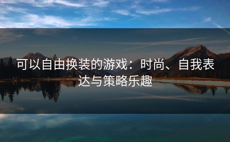 可以自由换装的游戏：时尚、自我表达与策略乐趣