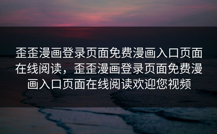 歪歪漫画登录页面免费漫画入口页面在线阅读,歪歪漫画登录页面免费漫画入口页面在线阅读欢迎您视频