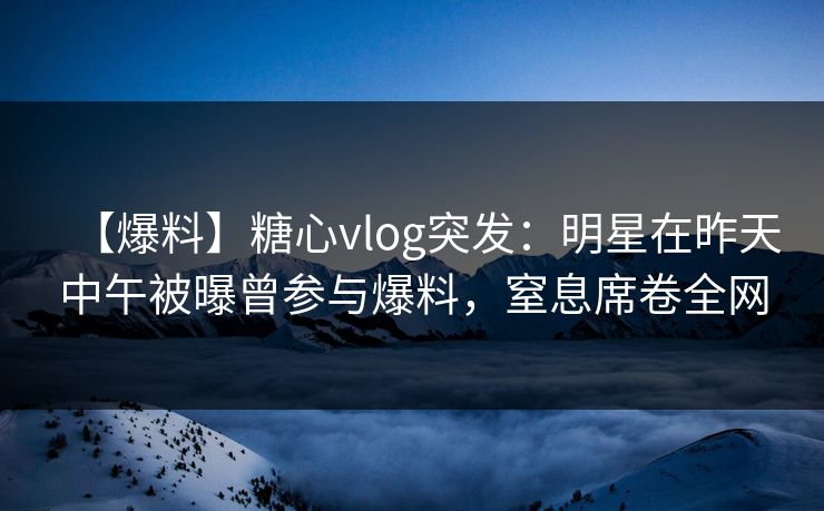 【爆料】糖心vlog突发:明星在昨天中午被曝曾参与爆料,窒息席卷全网