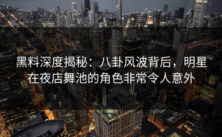 黑料深度揭秘：八卦风波背后，明星在夜店舞池的角色非常令人意外