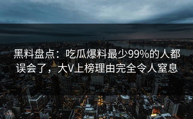 黑料盘点：吃瓜爆料最少99%的人都误会了，大V上榜理由完全令人窒息