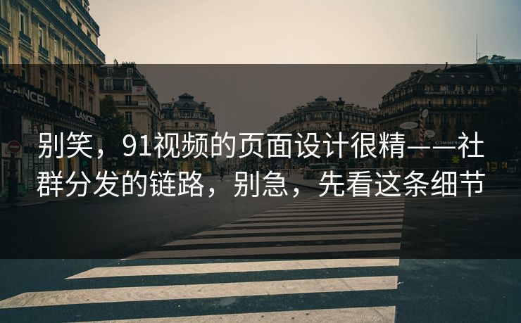 别笑,91视频的页面设计很精——社群分发的链路,别急,先看这条细节 别笑,91视频的页面设计很精——社群分发的链路,别急,先看这条细节