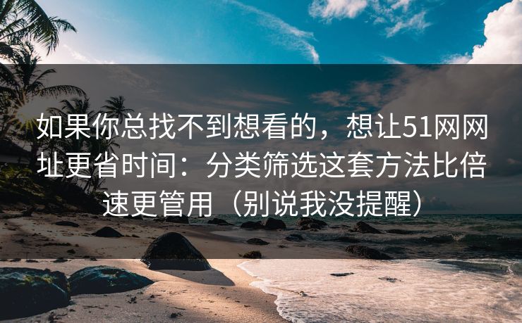 如果你总找不到想看的,想让51网网址更省时间:分类筛选这套方法比倍速更管用(别说我没提醒) 如果你总找不到想看的,想让51网网址更省时间:分类筛选这套方法比倍速更管用(别说我没提醒)