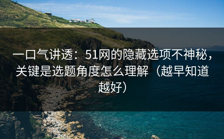 一口气讲透：51网的隐藏选项不神秘，关键是选题角度怎么理解（越早知道越好）
