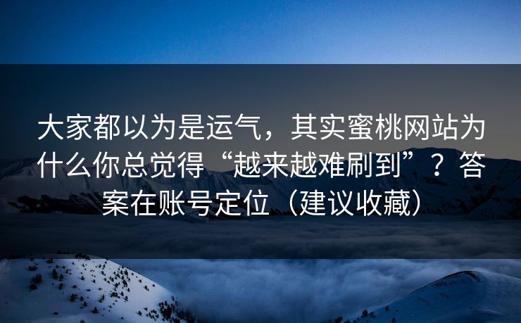 大家都以为是运气,其实蜜桃网站为什么你总觉得“越来越难刷到”?答案在账号定位(建议收藏) 大家都以为是运气,其实蜜桃网站为什么你总觉得“越来越难刷到”?答案在账号定位(建议收藏)