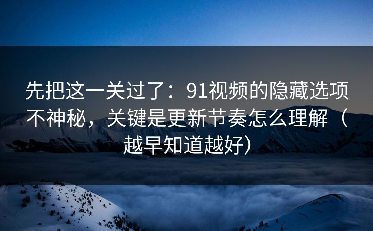 先把这一关过了：91视频的隐藏选项不神秘，关键是更新节奏怎么理解（越早知道越好）