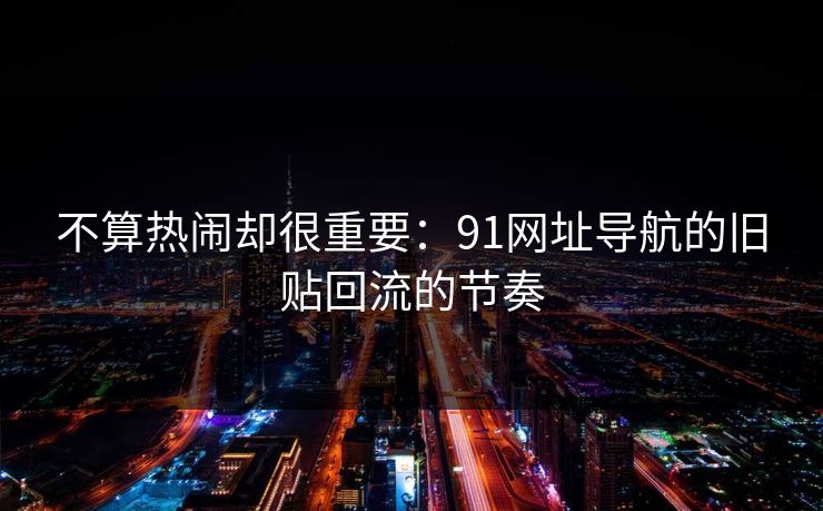 不算热闹却很重要：91网址导航的旧贴回流的节奏