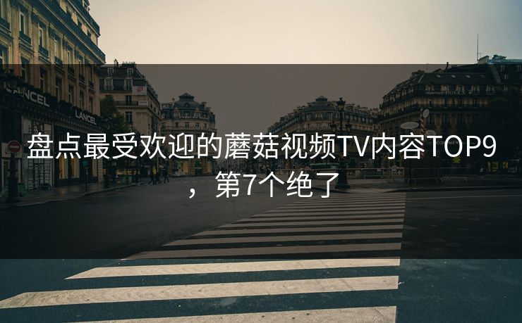 盘点最受欢迎的蘑菇视频TV内容TOP9，第7个绝了