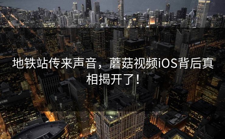 地铁站传来声音，蘑菇视频iOS背后真相揭开了！