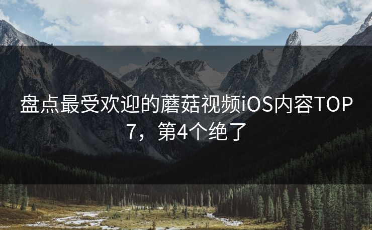盘点最受欢迎的蘑菇视频iOS内容TOP7，第4个绝了