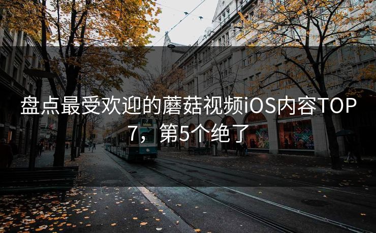 盘点最受欢迎的蘑菇视频iOS内容TOP7，第5个绝了