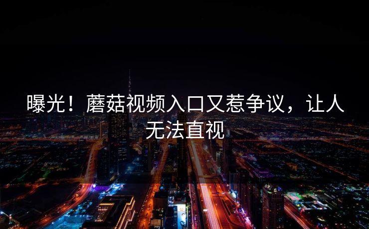 曝光！蘑菇视频入口又惹争议，让人无法直视