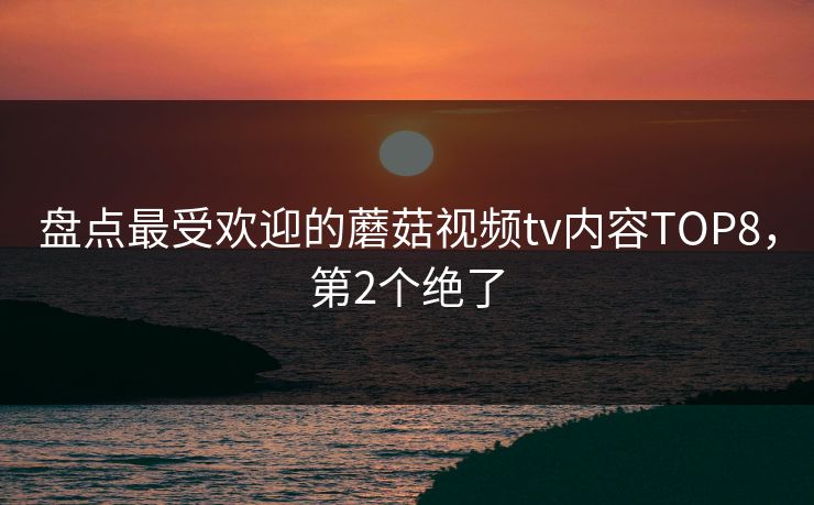 盘点最受欢迎的蘑菇视频tv内容TOP8，第2个绝了