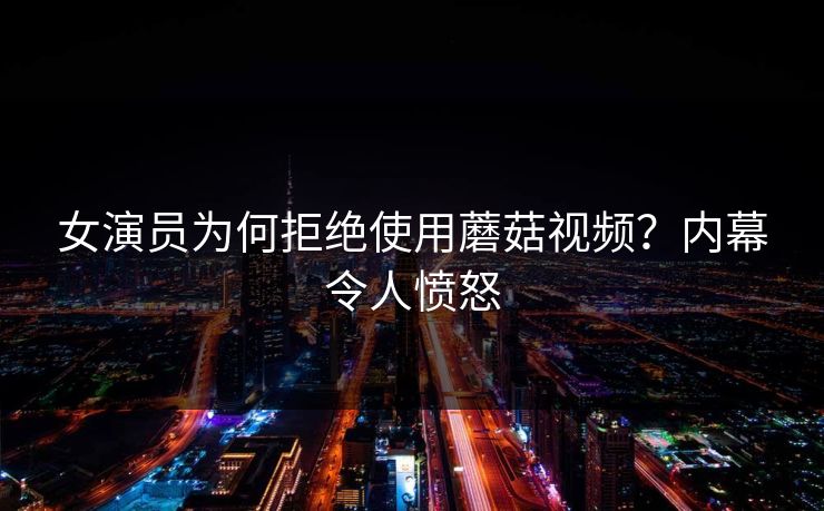 女演员为何拒绝使用蘑菇视频？内幕令人愤怒
