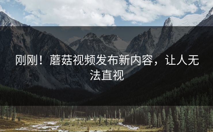 刚刚！蘑菇视频发布新内容，让人无法直视