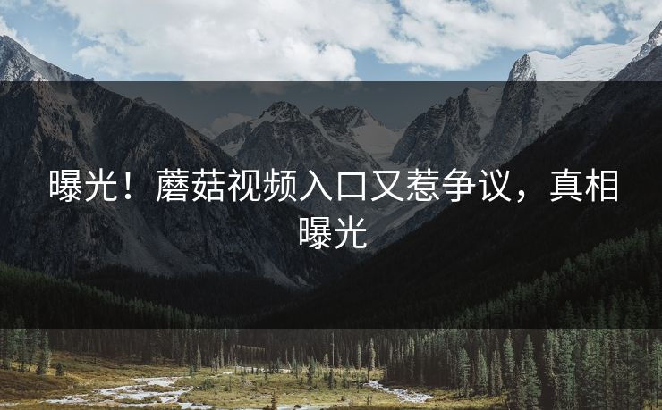 曝光！蘑菇视频入口又惹争议，真相曝光