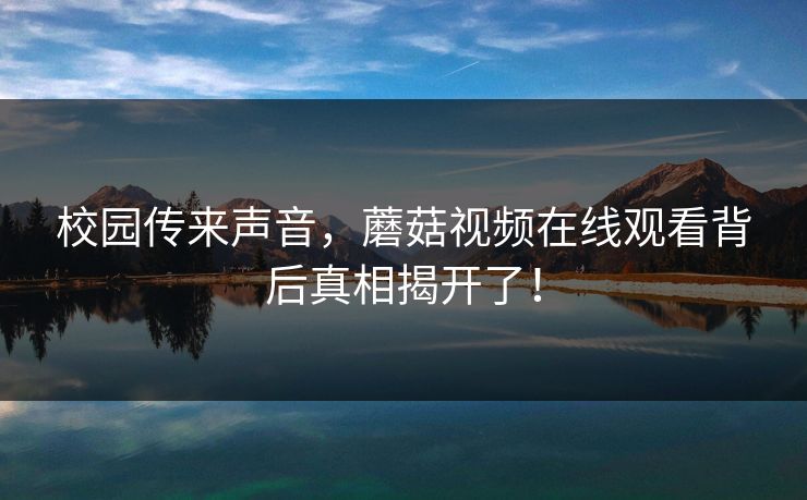 校园传来声音，蘑菇视频在线观看背后真相揭开了！