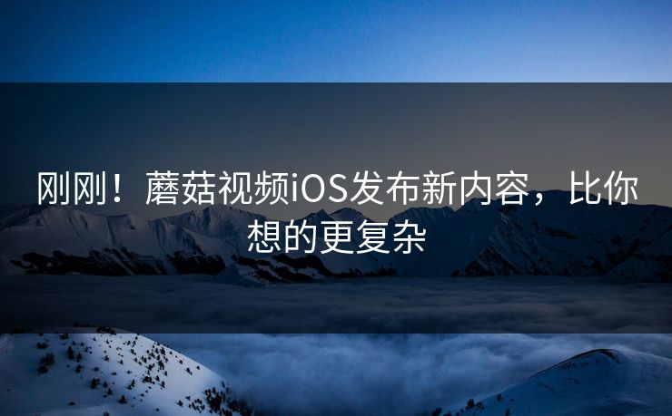 刚刚！蘑菇视频iOS发布新内容，比你想的更复杂