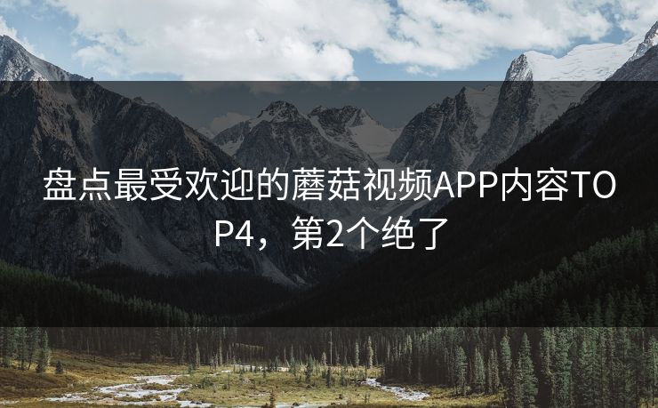 盘点最受欢迎的蘑菇视频APP内容TOP4，第2个绝了