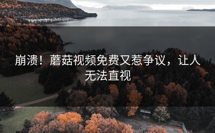 崩溃！蘑菇视频免费又惹争议，让人无法直视