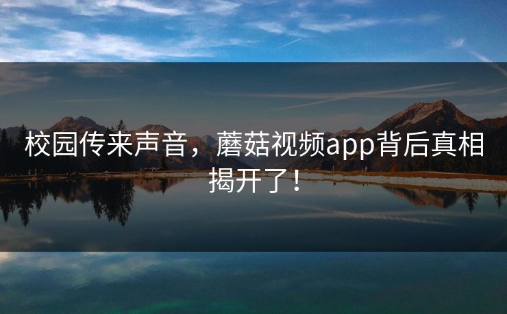 校园传来声音，蘑菇视频app背后真相揭开了！