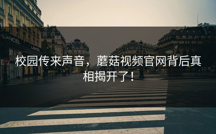 校园传来声音，蘑菇视频官网背后真相揭开了！