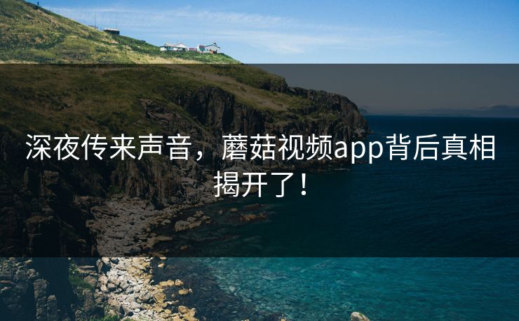 深夜传来声音，蘑菇视频app背后真相揭开了！