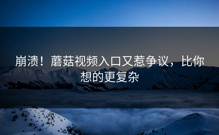 崩溃！蘑菇视频入口又惹争议，比你想的更复杂