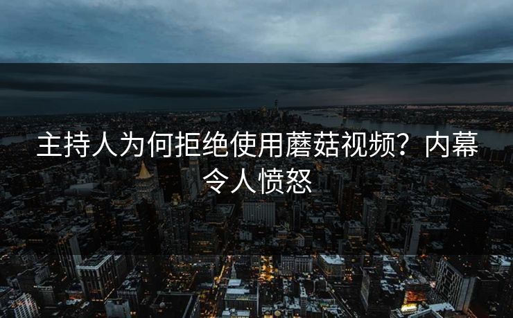 主持人为何拒绝使用蘑菇视频？内幕令人愤怒