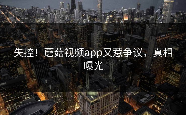 失控！蘑菇视频app又惹争议，真相曝光