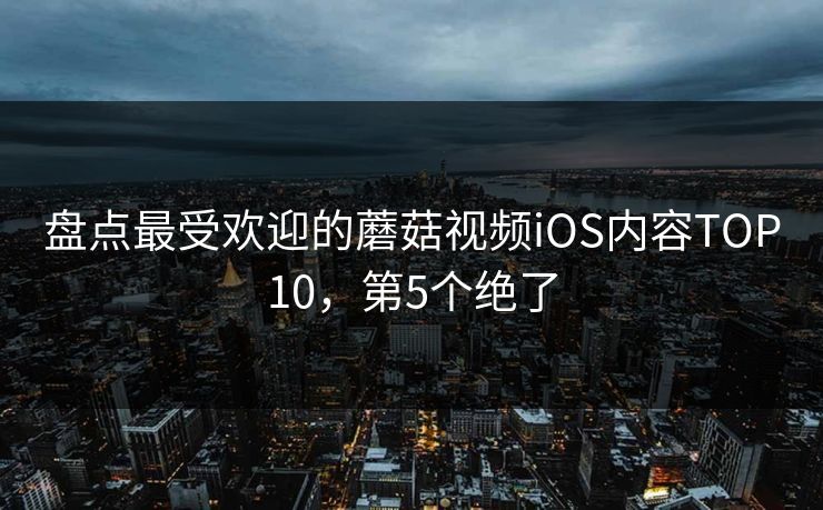 盘点最受欢迎的蘑菇视频iOS内容TOP10，第5个绝了