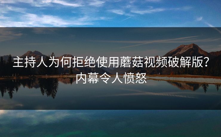 主持人为何拒绝使用蘑菇视频破解版？内幕令人愤怒
