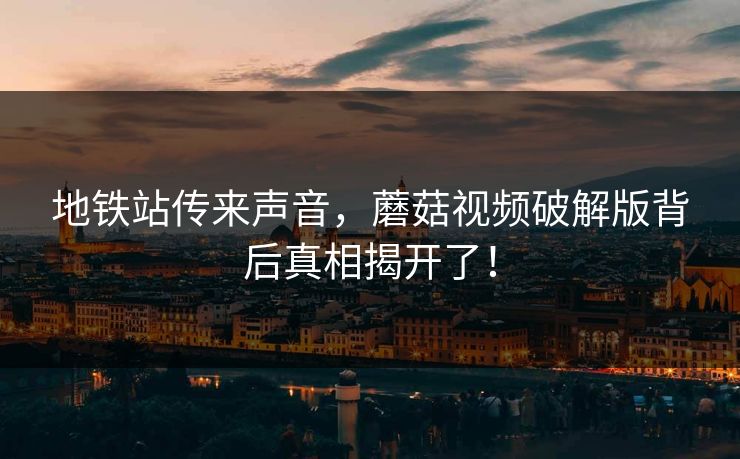 地铁站传来声音，蘑菇视频破解版背后真相揭开了！