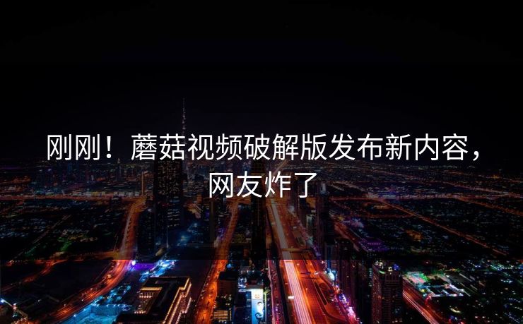 刚刚！蘑菇视频破解版发布新内容，网友炸了