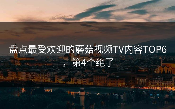 盘点最受欢迎的蘑菇视频TV内容TOP6，第4个绝了
