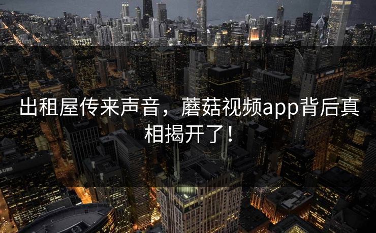 出租屋传来声音，蘑菇视频app背后真相揭开了！
