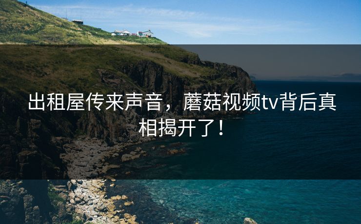 出租屋传来声音，蘑菇视频tv背后真相揭开了！