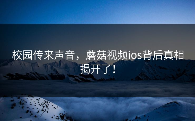 校园传来声音，蘑菇视频ios背后真相揭开了！