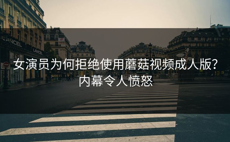 女演员为何拒绝使用蘑菇视频成人版？内幕令人愤怒