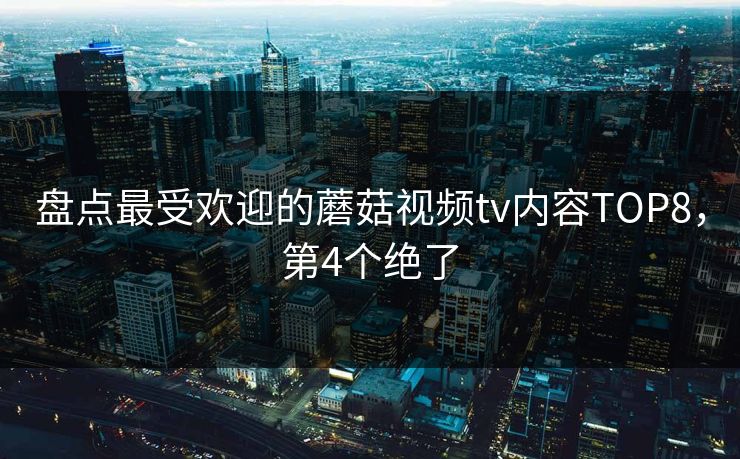 盘点最受欢迎的蘑菇视频tv内容TOP8，第4个绝了