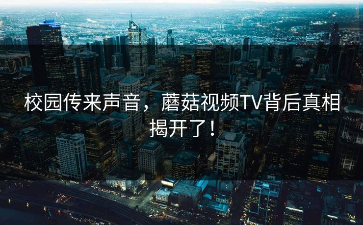 校园传来声音，蘑菇视频TV背后真相揭开了！