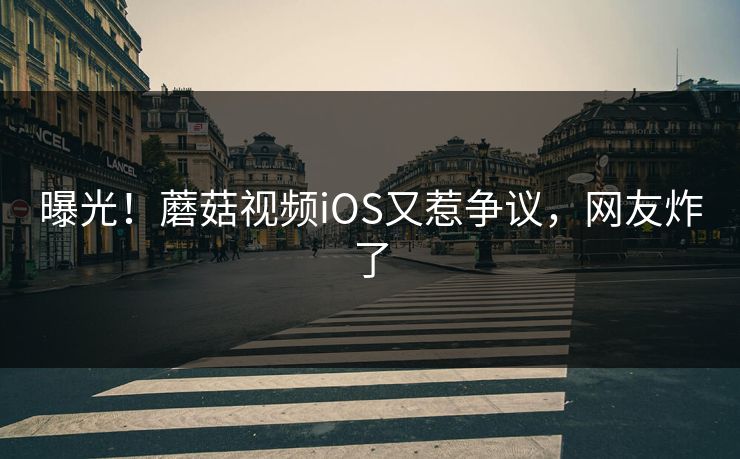 曝光！蘑菇视频iOS又惹争议，网友炸了