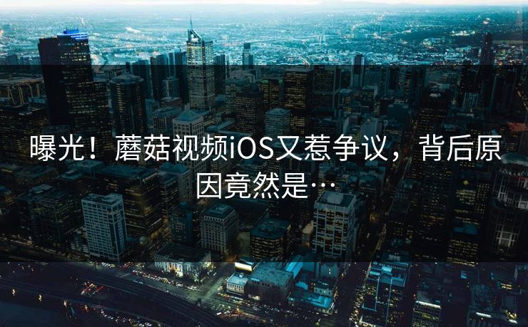 曝光！蘑菇视频iOS又惹争议，背后原因竟然是…