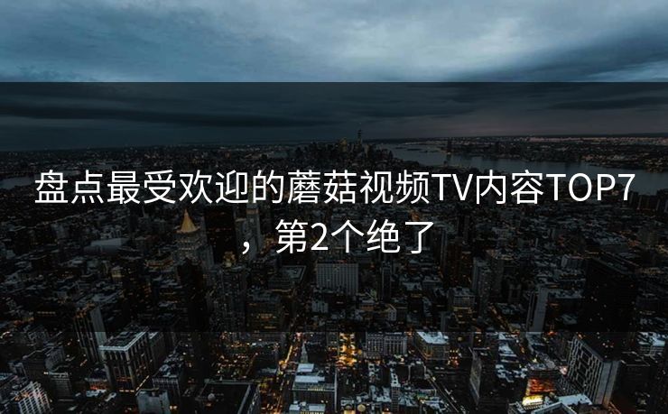 盘点最受欢迎的蘑菇视频TV内容TOP7，第2个绝了
