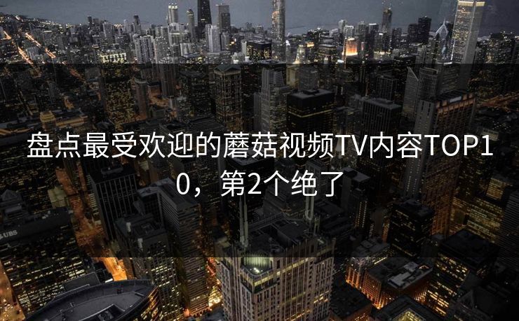 盘点最受欢迎的蘑菇视频TV内容TOP10，第2个绝了