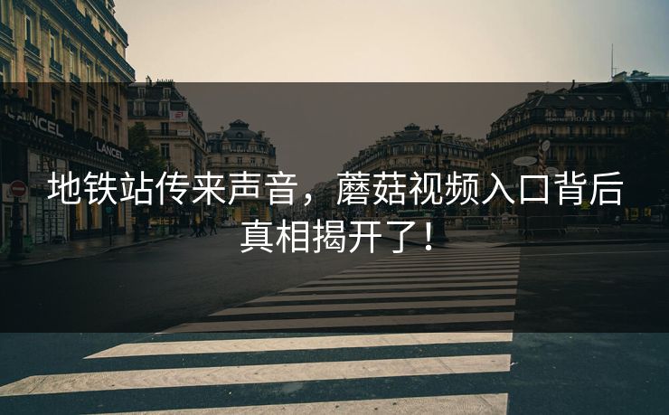 地铁站传来声音，蘑菇视频入口背后真相揭开了！