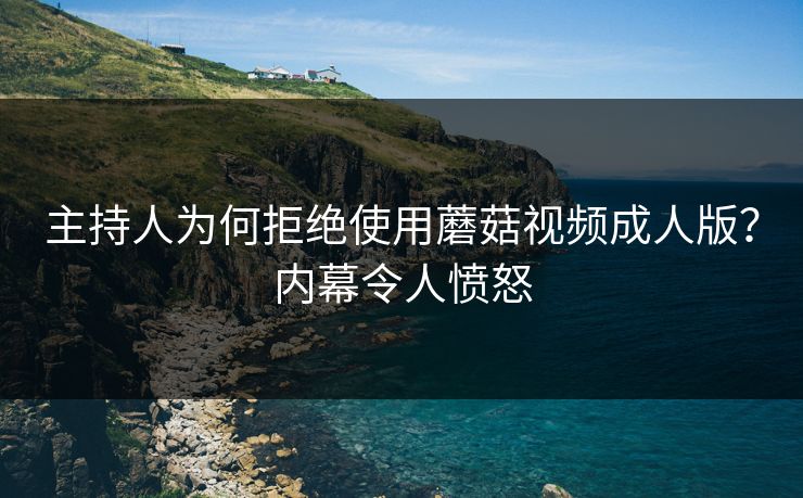 主持人为何拒绝使用蘑菇视频成人版？内幕令人愤怒