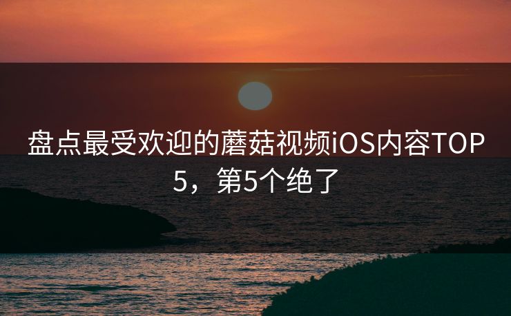 盘点最受欢迎的蘑菇视频iOS内容TOP5，第5个绝了