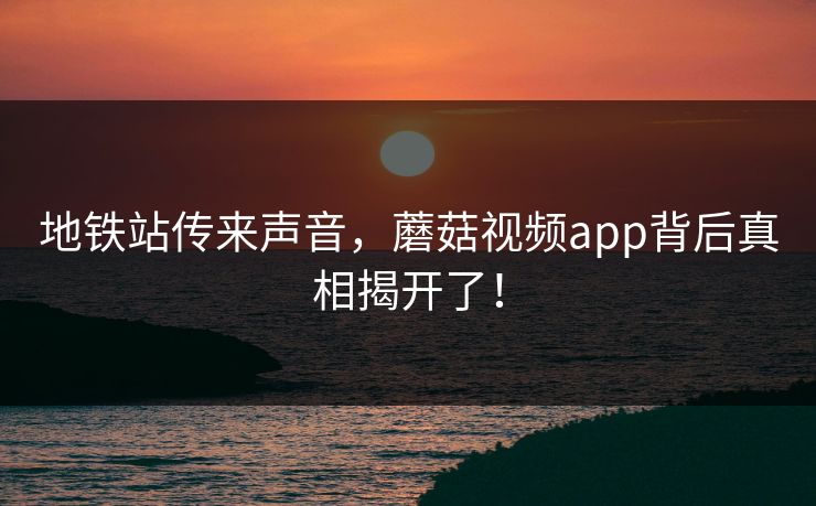 地铁站传来声音，蘑菇视频app背后真相揭开了！