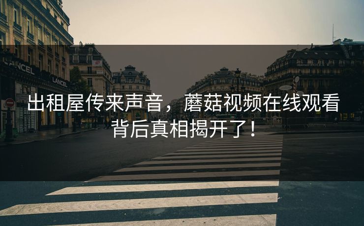出租屋传来声音，蘑菇视频在线观看背后真相揭开了！